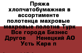 Пряжа хлопчатобумажная в ассортименте, полотенца махровые, махровые полотна Турк - Все города Бизнес » Другое   . Ненецкий АО,Усть-Кара п.